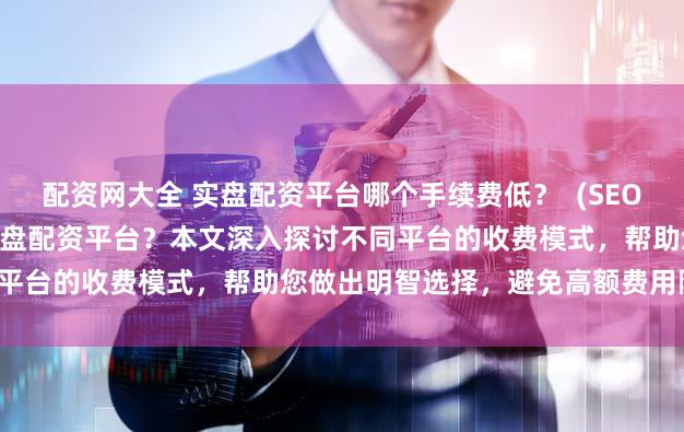 配资网大全 实盘配资平台哪个手续费低？  (SEO元描述   寻找低手续费的实盘配资平台？本文深入探讨不同平台的收费模式，帮助您做出明智选择，避免高额费用陷阱。)