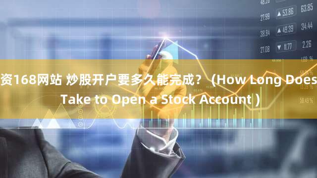 配资168网站 炒股开户要多久能完成？ (How Long Does it Take to Open a Stock Account )