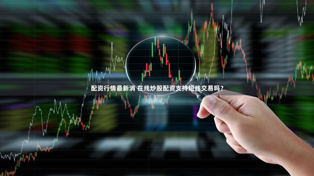 配资行情最新消 在线炒股配资支持短线交易吗？