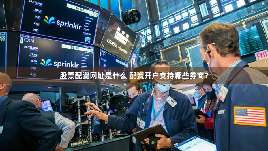 股票配资网址是什么 配资开户支持哪些券商？