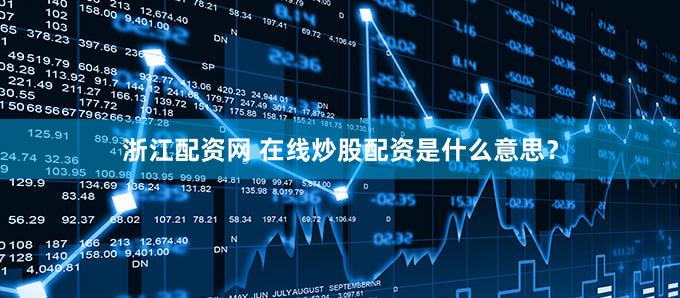 浙江配资网 在线炒股配资是什么意思？