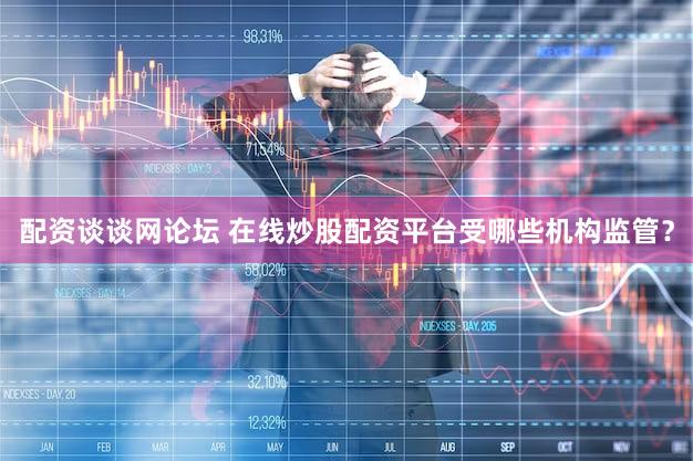 配资谈谈网论坛 在线炒股配资平台受哪些机构监管？