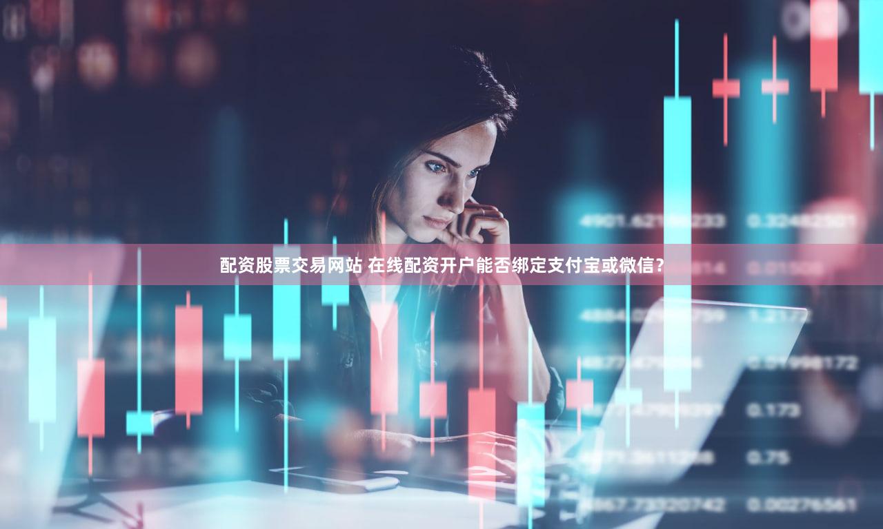 配资股票交易网站 在线配资开户能否绑定支付宝或微信？