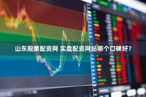 山东股票配资网 实盘配资网站哪个口碑好？