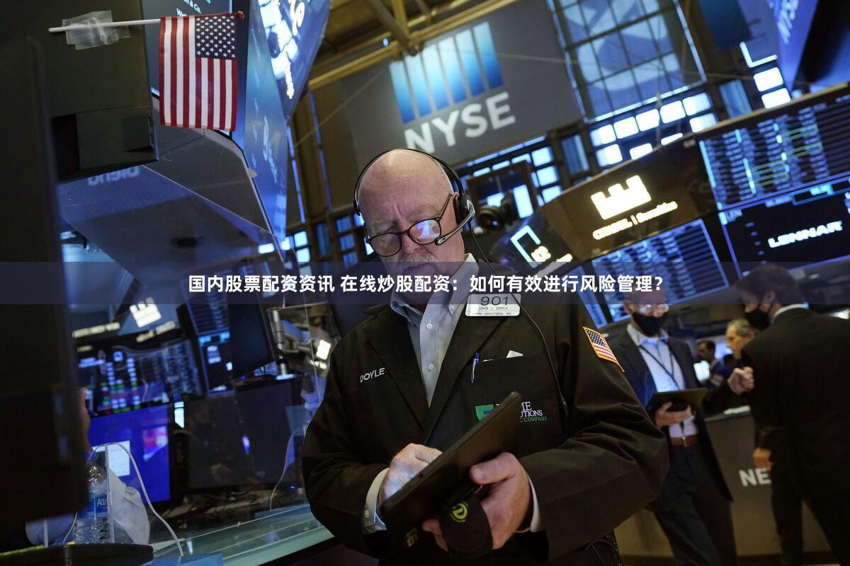 国内股票配资资讯 在线炒股配资：如何有效进行风险管理？