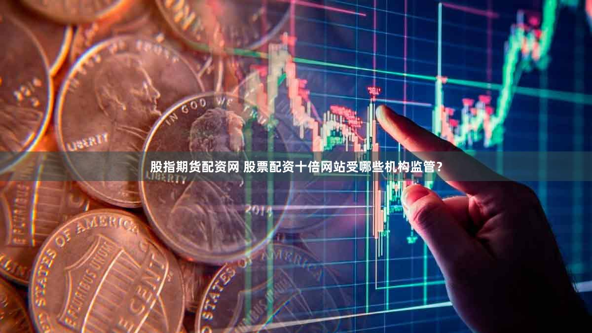 股指期货配资网 股票配资十倍网站受哪些机构监管？