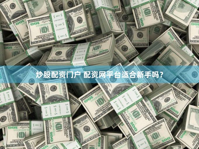 炒股配资门户 配资网平台适合新手吗？