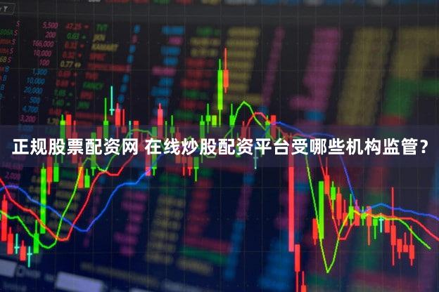 正规股票配资网 在线炒股配资平台受哪些机构监管？