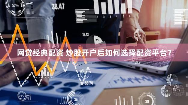 网贷经典配资 炒股开户后如何选择配资平台？