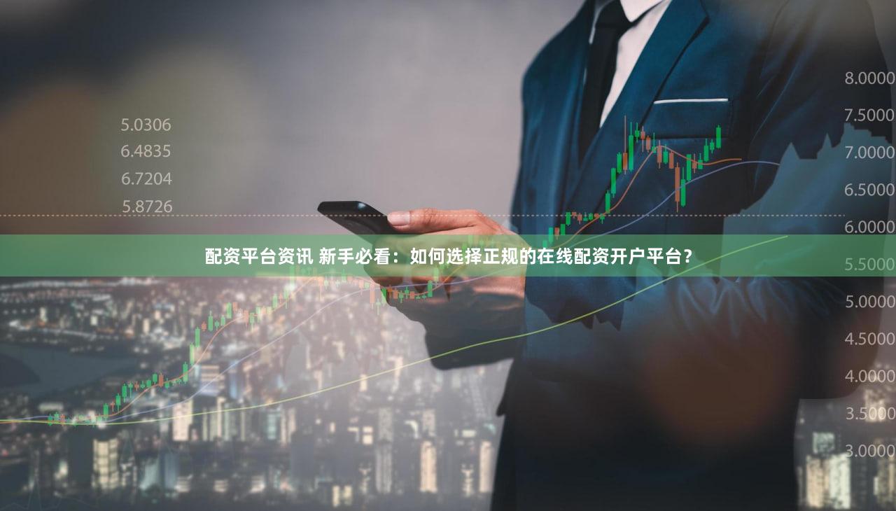 配资平台资讯 新手必看：如何选择正规的在线配资开户平台？