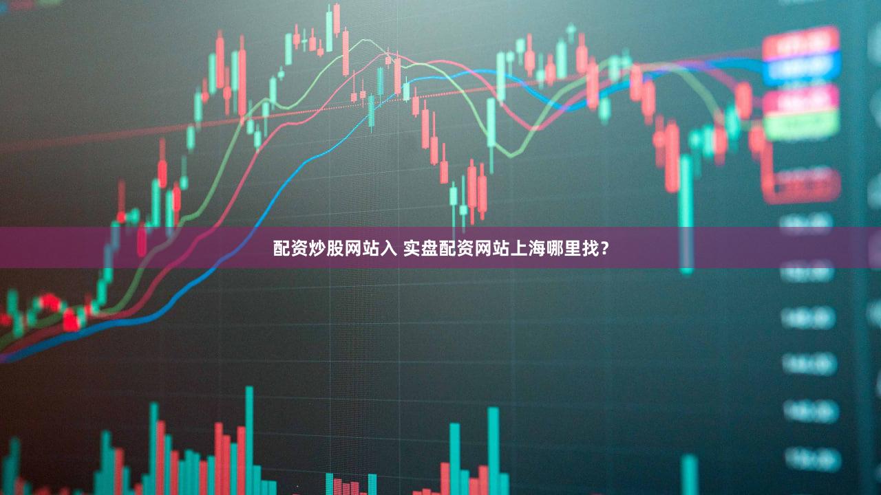 配资炒股网站入 实盘配资网站上海哪里找？