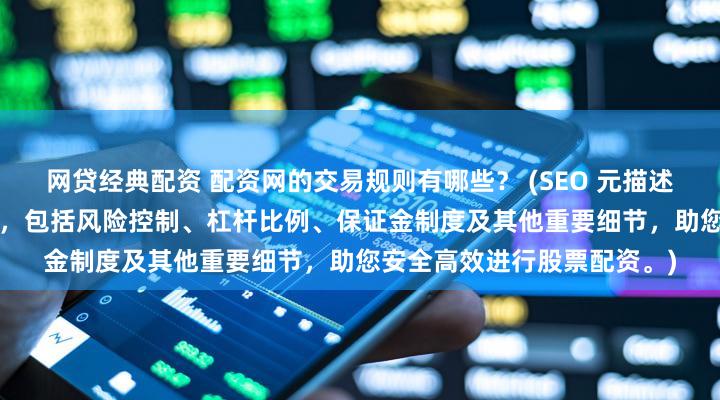 网贷经典配资 配资网的交易规则有哪些？ (SEO 元描述  深入了解配资网交易规则，包括风险控制、杠杆比例、保证金制度及其他重要细节，助您安全高效进行股票配资。)