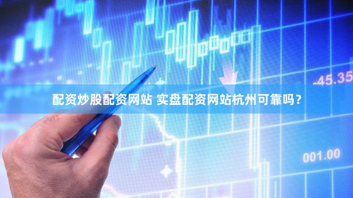配资炒股配资网站 实盘配资网站杭州可靠吗？