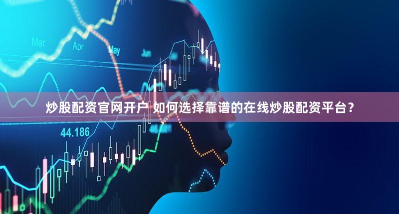 炒股配资官网开户 如何选择靠谱的在线炒股配资平台？