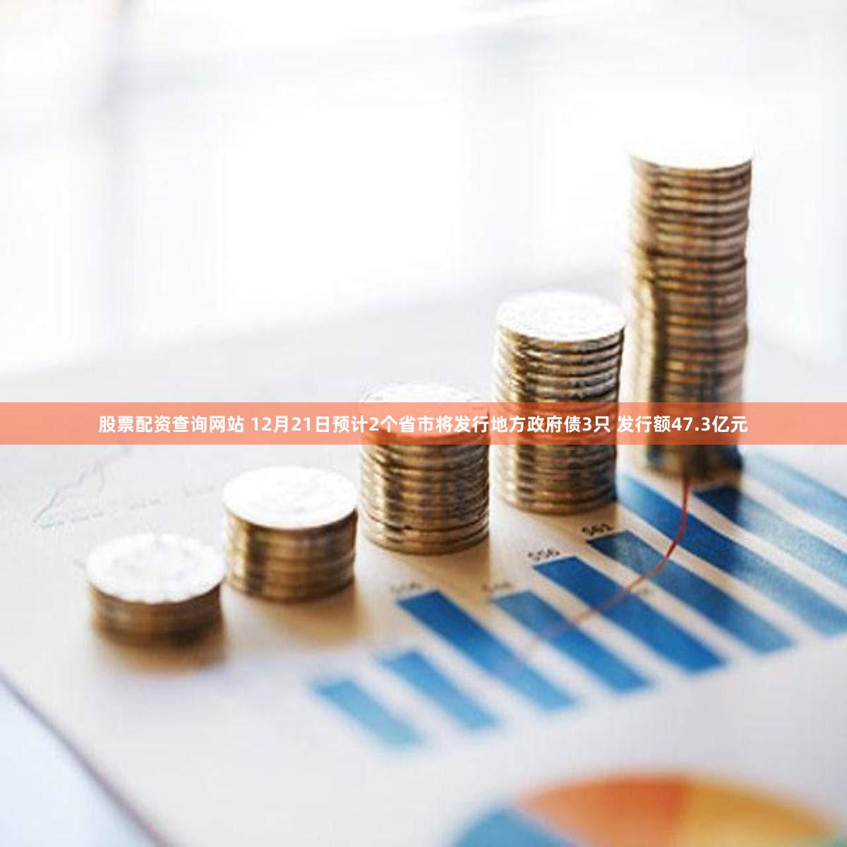 股票配资查询网站 12月21日预计2个省市将发行地方政府债3只 发行额47.3亿元