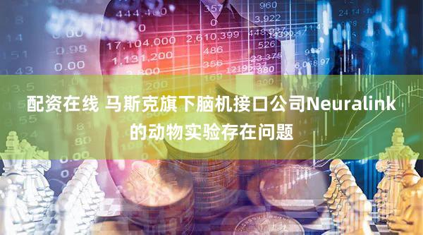 配资在线 马斯克旗下脑机接口公司Neuralink的动物实验存在问题