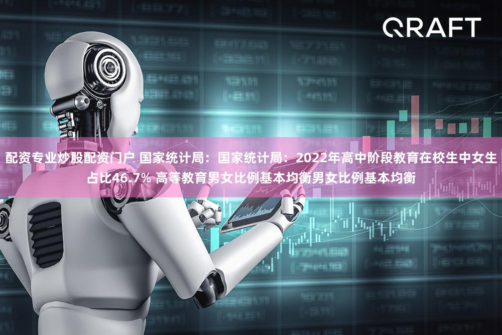 配资专业炒股配资门户 国家统计局：国家统计局：2022年高中阶段教育在校生中女生占比46.7% 高等教育男女比例基本均衡男女比例基本均衡