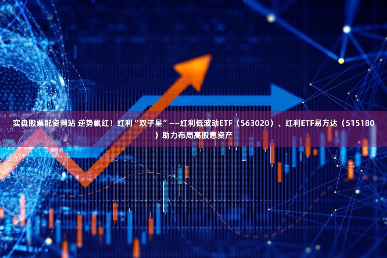 实盘股票配资网站 逆势飘红！红利“双子星”——红利低波动ETF（563020）、红利ETF易方达（515180）助力布局高股息资产