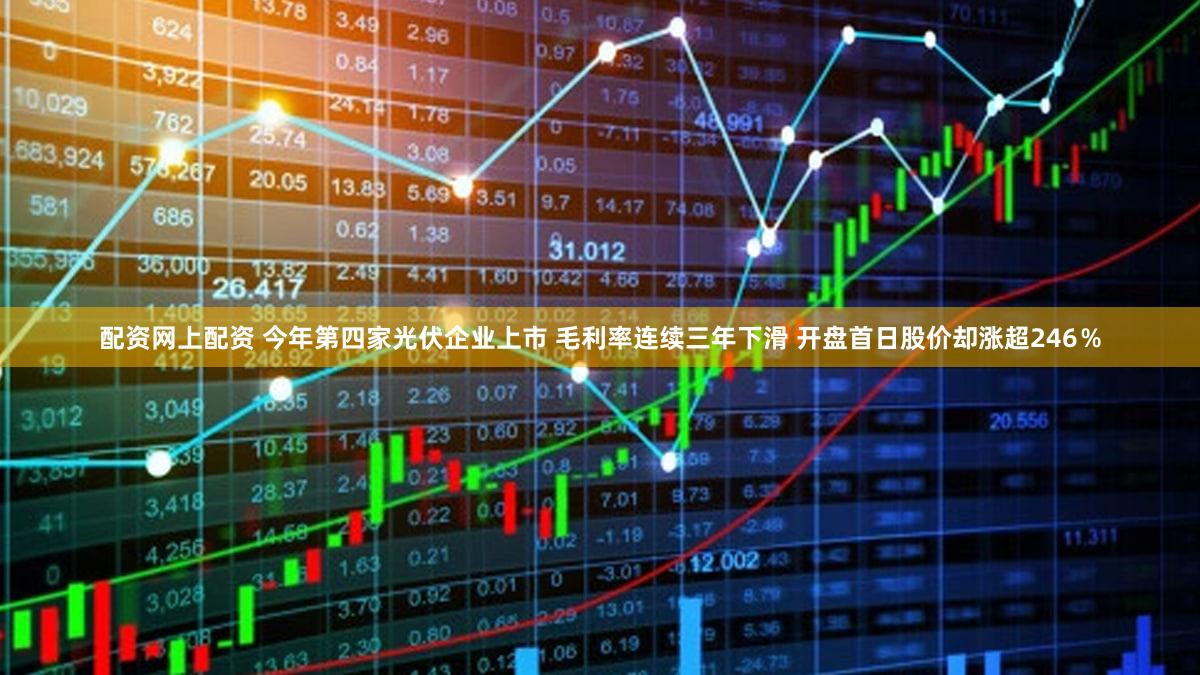 配资网上配资 今年第四家光伏企业上市 毛利率连续三年下滑 开盘首日股价却涨超246％