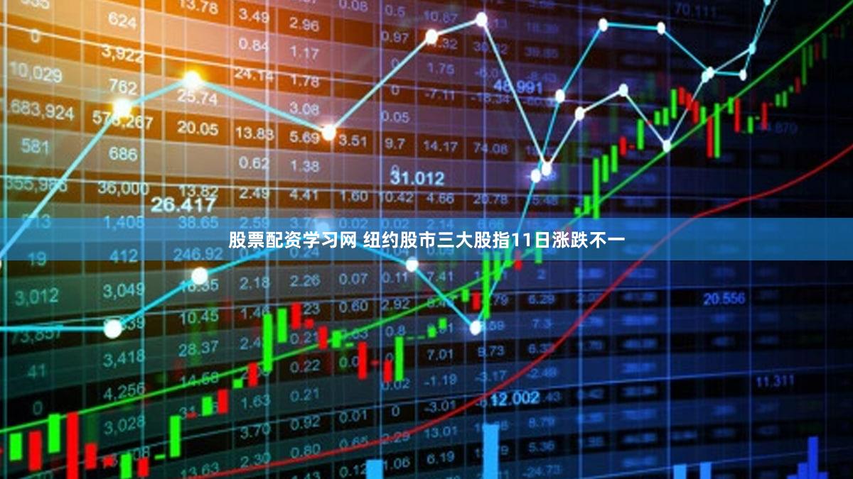股票配资学习网 纽约股市三大股指11日涨跌不一