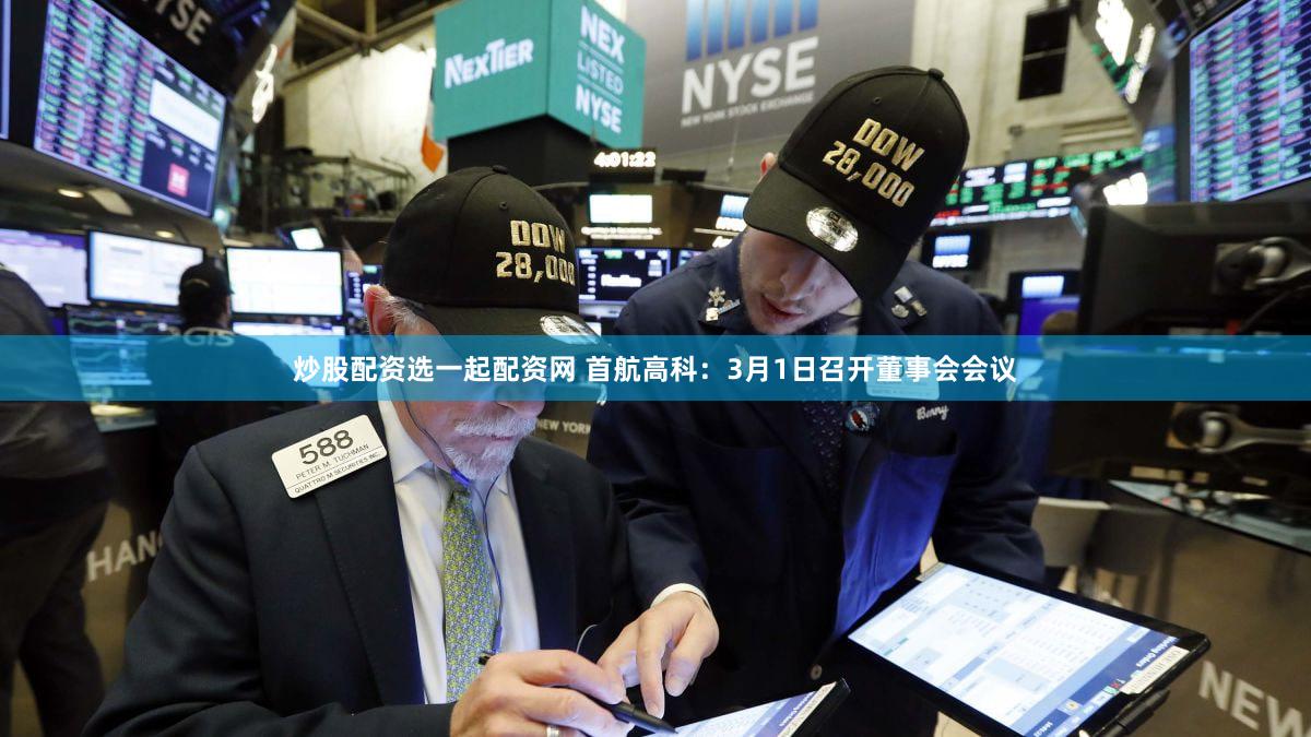 炒股配资选一起配资网 首航高科：3月1日召开董事会会议