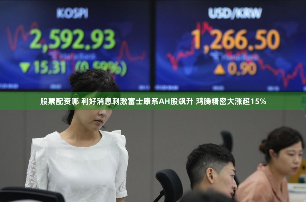 股票配资哪 利好消息刺激富士康系AH股飙升 鸿腾精密大涨超15%