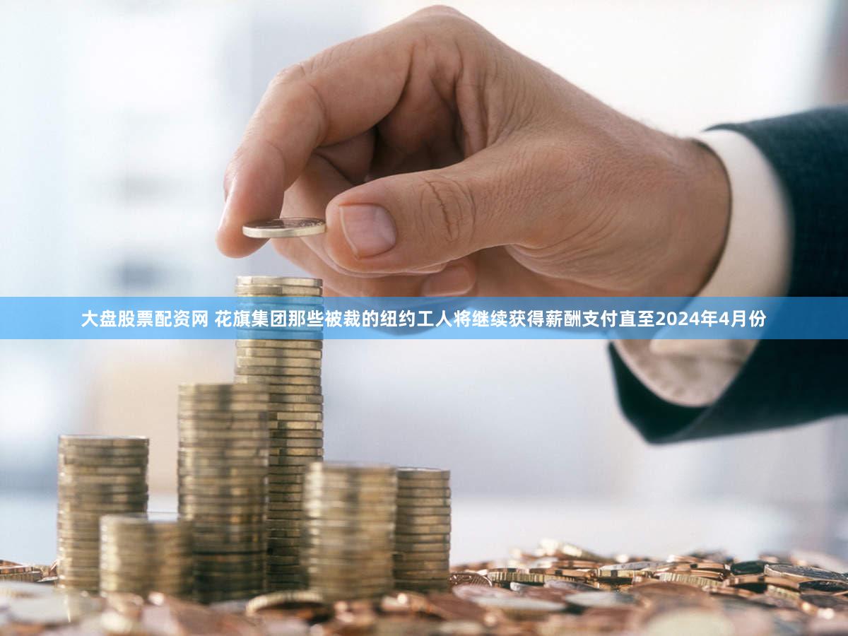 大盘股票配资网 花旗集团那些被裁的纽约工人将继续获得薪酬支付直至2024年4月份