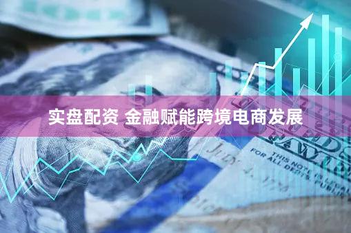 实盘配资 金融赋能跨境电商发展