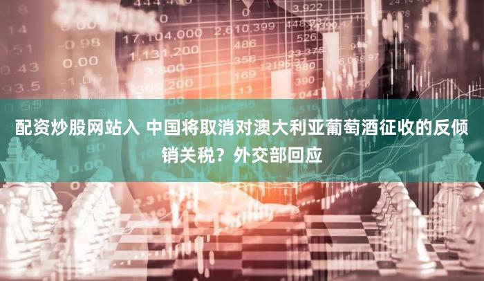 配资炒股网站入 中国将取消对澳大利亚葡萄酒征收的反倾销关税？外交部回应