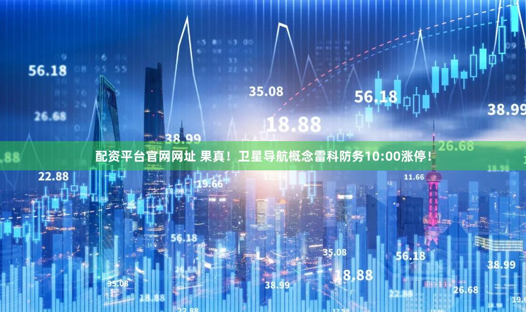 配资平台官网网址 果真！卫星导航概念雷科防务10:00涨停！