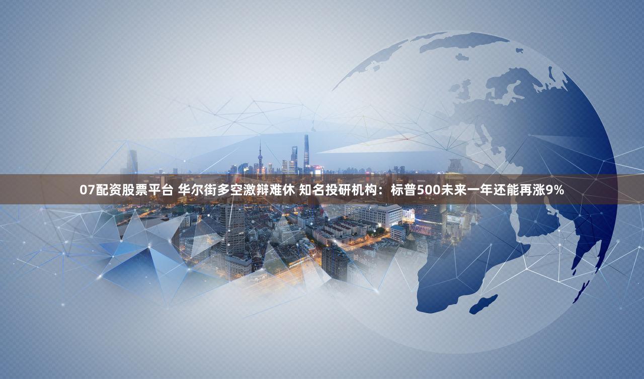 07配资股票平台 华尔街多空激辩难休 知名投研机构：标普500未来一年还能再涨9%