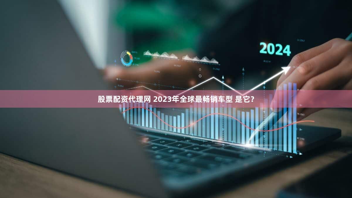 股票配资代理网 2023年全球最畅销车型 是它？