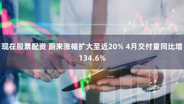 现在股票配资 蔚来涨幅扩大至近20% 4月交付量同比增134.6%