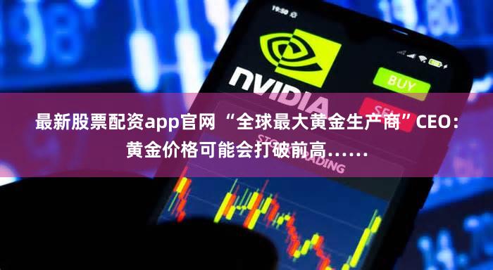 最新股票配资app官网 “全球最大黄金生产商”CEO：黄金价格可能会打破前高……