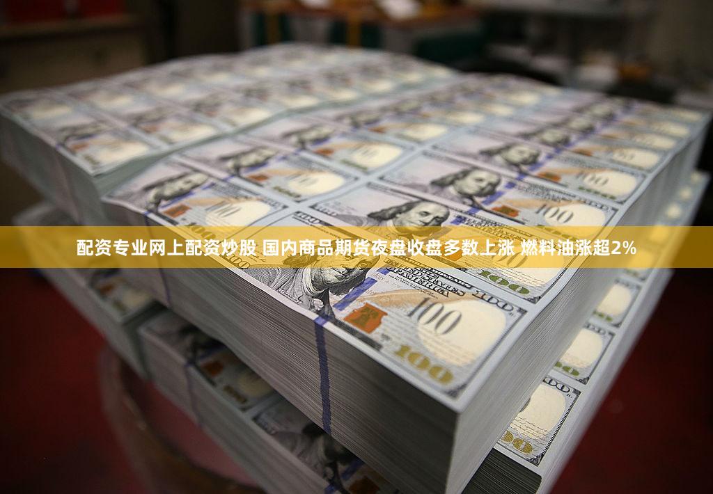 配资专业网上配资炒股 国内商品期货夜盘收盘多数上涨 燃料油涨超2%