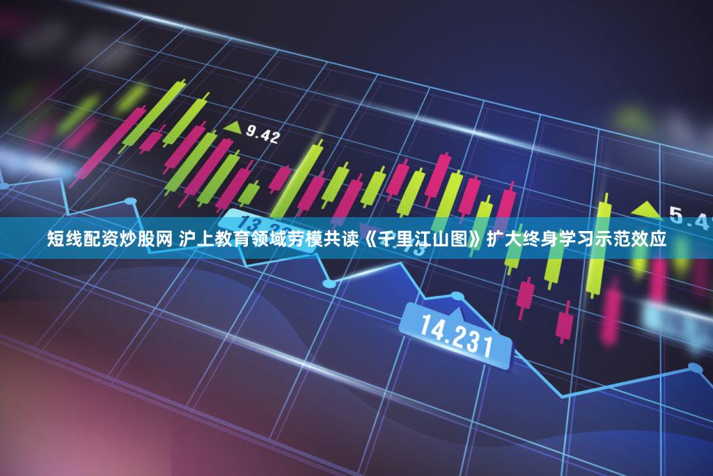短线配资炒股网 沪上教育领域劳模共读《千里江山图》扩大终身学习示范效应