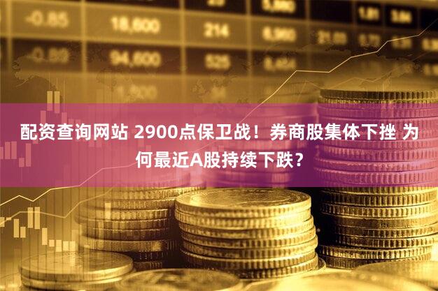 配资查询网站 2900点保卫战！券商股集体下挫 为何最近A股持续下跌？