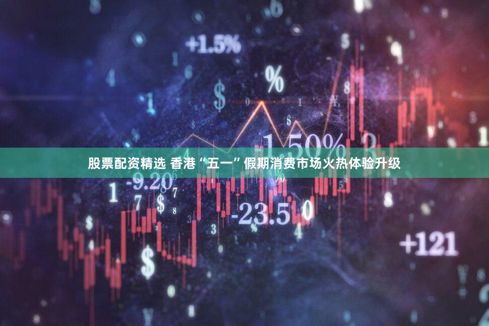 股票配资精选 香港“五一”假期消费市场火热体验升级