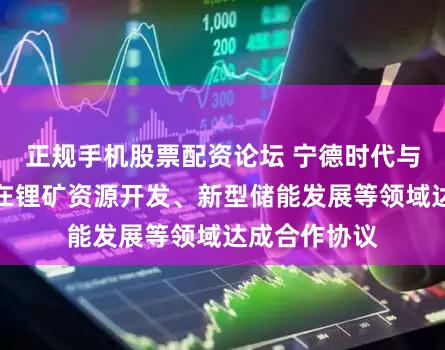 正规手机股票配资论坛 宁德时代与四川省政府在锂矿资源开发、新型储能发展等领域达成合作协议