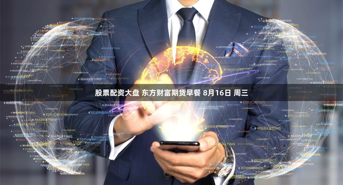 股票配资大盘 东方财富期货早餐 8月16日 周三
