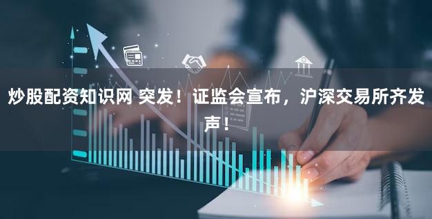 炒股配资知识网 突发！证监会宣布，沪深交易所齐发声！