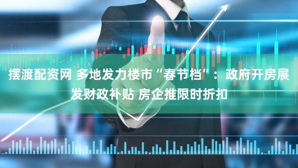 摆渡配资网 多地发力楼市“春节档”：政府开房展发财政补贴 房企推限时折扣