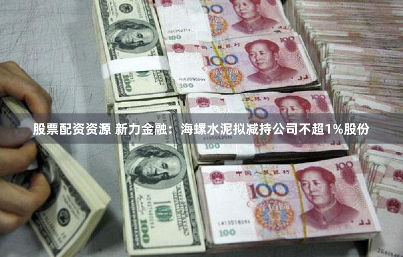 股票配资资源 新力金融：海螺水泥拟减持公司不超1%股份