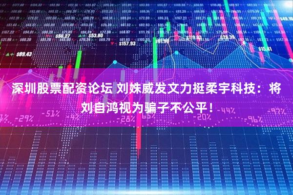深圳股票配资论坛 刘姝威发文力挺柔宇科技：将刘自鸿视为骗子不公平！