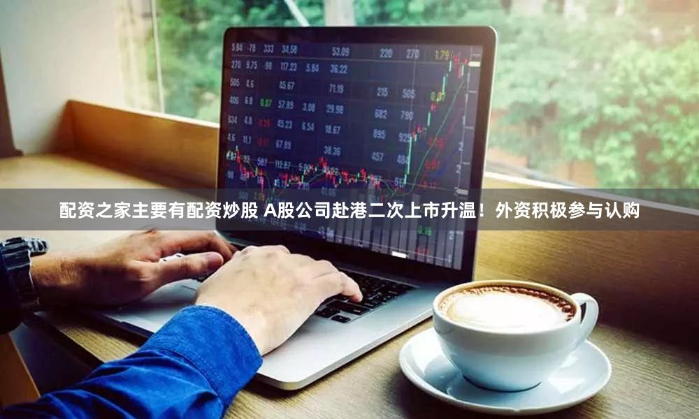 配资之家主要有配资炒股 A股公司赴港二次上市升温！外资积极参与认购