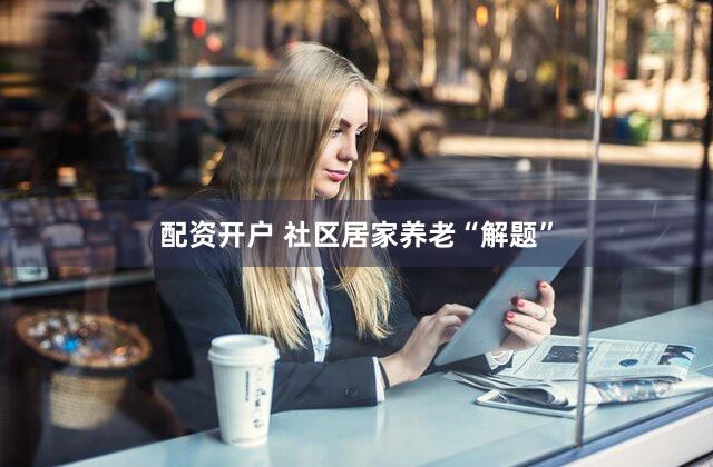 配资开户 社区居家养老“解题”
