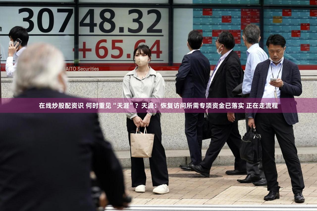 在线炒股配资识 何时重见“天涯”？天涯：恢复访问所需专项资金已落实 正在走流程