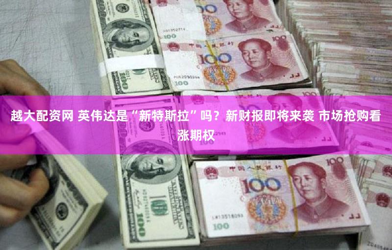 越大配资网 英伟达是“新特斯拉”吗？新财报即将来袭 市场抢购看涨期权