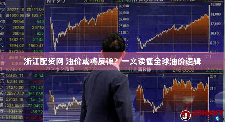 浙江配资网 油价或将反弹？一文读懂全球油价逻辑