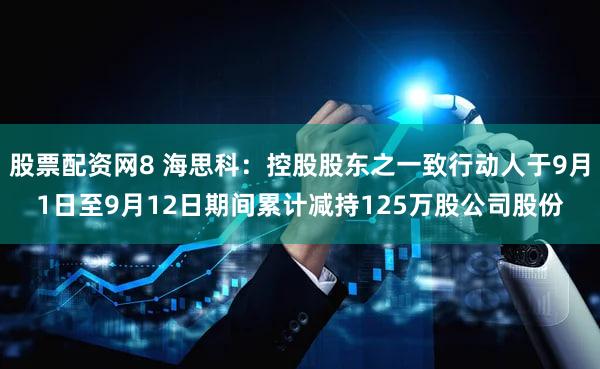 股票配资网8 海思科：控股股东之一致行动人于9月1日至9月12日期间累计减持125万股公司股份